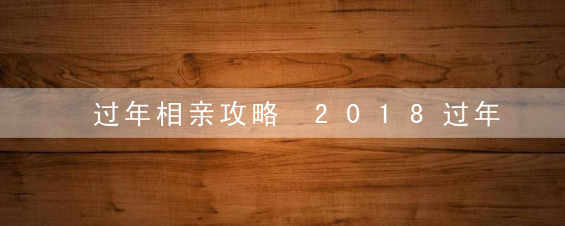 过年相亲攻略 2018过年回家相亲必看